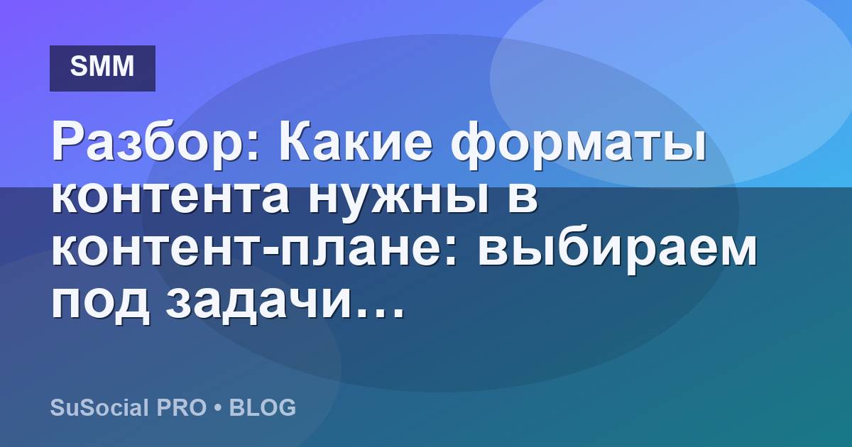 Разбор: Какие форматы контента нужны в контент-плане: выбираем под задачи…