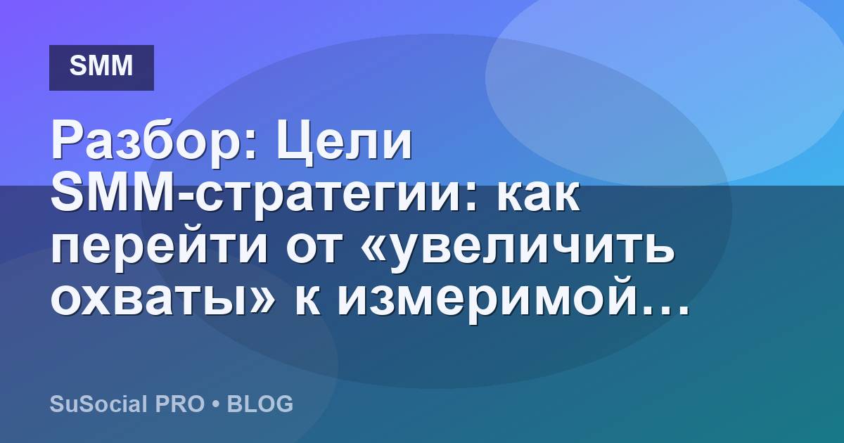 Разбор: Цели SMM-стратегии: как перейти от «увеличить охваты» к измеримой задаче